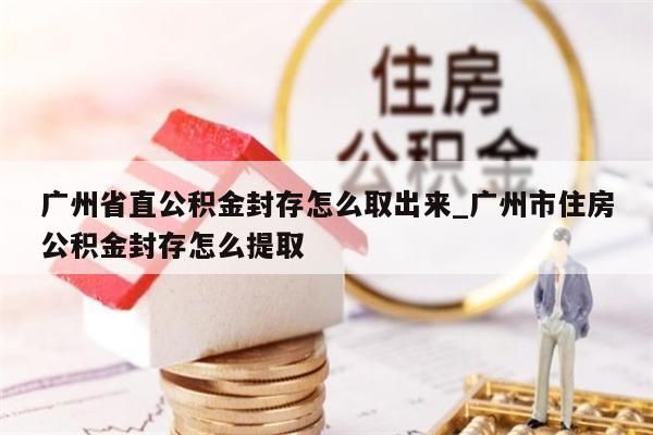 广州省直公积金封存怎么取出来_广州市住房公积金封存怎么提取