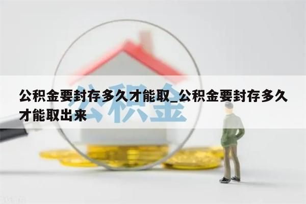 公积金要封存多久才能取_公积金要封存多久才能取出来